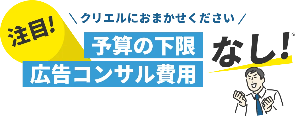 クリエルにお任せください 注目！予算の下限、広告コンサル費用なし！