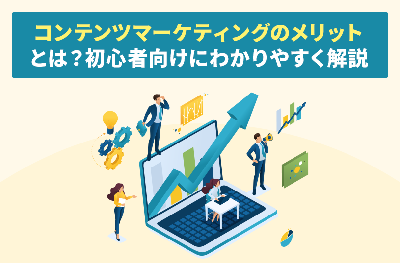 コンテンツマーケティングのメリットとは？初心者向けにわかりやすく解説