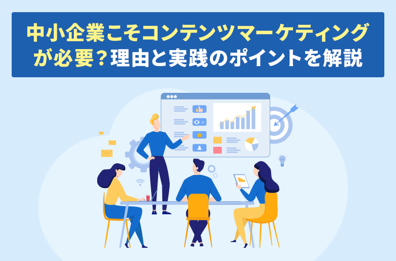 中小企業こそコンテンツマーケティングが必要？理由と実践のポイントを解説